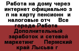 Работа на дому,через интернет,официально,з/п на карту,пенсионн. и налоговые отч. - Все города Работа » Дополнительный заработок и сетевой маркетинг   . Пермский край,Лысьва г.